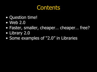 Contents Question time! Web 2.0 Faster, smaller, cheaper… cheaper… free? Library 2.0 Some examples of “2.0” in Libraries 