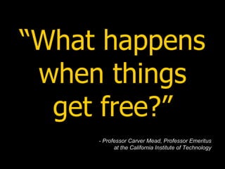 “ What happens when things get free?” - Professor Carver Mead, Professor Emeritus at the California Institute of Technology 