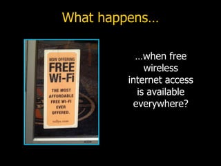 What happens… …when free wireless internet access is available everywhere? 