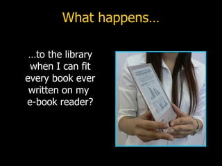 What happens… …to the library when I can fit every book ever written on my  e-book reader? 