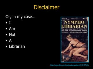Disclaimer Or, in my case… I Am Not A Librarian http://www.flickr.com/photos/davepattern/2472477607/ 