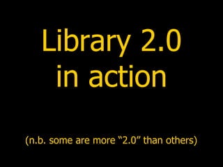 Library 2.0 in action (n.b. some are more “2.0” than others) 