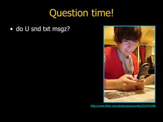 Question time! do U snd txt msgz? http://www.flickr.com/photos/jessicamills/231072148/ 