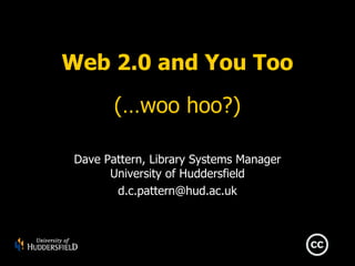 Web 2.0 and You Too (…woo hoo?) Dave Pattern, Library Systems Manager University of Huddersfield [email_address] 