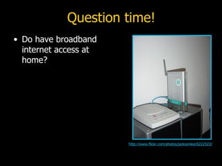 Question time! <ul><li>Do have broadband internet access at home? </li></ul>http://www.flickr.com/photos/jacksonlee/6222523/ 