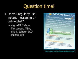 Question time! <ul><li>Do you regularly use instant messaging or online chat? </li></ul><ul><ul><li>e.g. AIM, Yahoo! Messe...