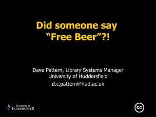 Did someone say  “Free Beer”?! Dave Pattern, Library Systems Manager University of Huddersfield [email_address] 