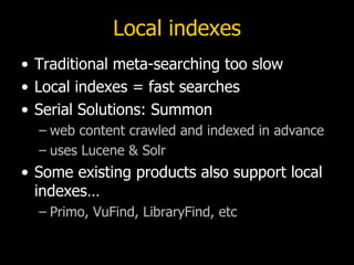Local indexes <ul><li>Traditional meta-searching too slow </li></ul><ul><li>Local indexes = fast searches </li></ul><ul><l...