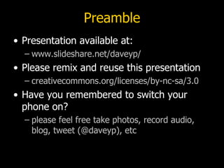 Preamble <ul><li>Presentation available at: </li></ul><ul><ul><li>www.slideshare.net/daveyp/ </li></ul></ul><ul><li>Please...