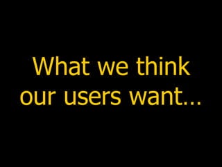 What we think our users want… 