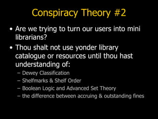 Conspiracy Theory #2 <ul><li>Are we trying to turn our users into mini librarians? </li></ul><ul><li>Thou shalt not use yo...