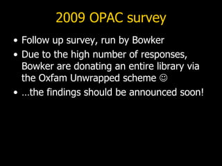 2009 OPAC survey <ul><li>Follow up survey, run by Bowker </li></ul><ul><li>Due to the high number of responses, Bowker are...