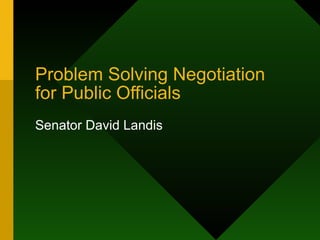 Problem Solving Negotiation
for Public Officials
Senator David Landis
 