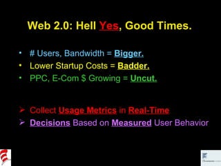 Web 2.0: Hell  Yes , Good Times. # Users, Bandwidth =  Bigger. Lower Startup Costs =  Badder. PPC, E-Com $ Growing =  Uncut. Collect  Usage Metrics  in  Real-Time Decisions  Based on  Measured  User Behavior   
