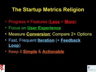 The Startup Metrics Religion Progress ≠ Features ( Less   =  More ) Focus on  User Experience Measure  Conversion ; Compare 2+ Options Fast, Frequent  Iteration  (+  Feedback Loop ) Keep it  Simple  &  Actionable 