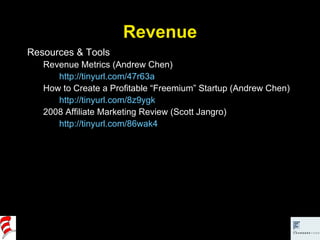 Revenue Resources & Tools Revenue Metrics (Andrew Chen) http://tinyurl.com/47r63a How to Create a Profitable “Freemium” Startup (Andrew Chen) http://tinyurl.com/8z9ygk   2008 Affiliate Marketing Review (Scott Jangro) http://tinyurl.com/86wak4   