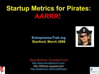 Startup Metrics for Pirates: AARRR!  EntrepreneurTrek.org Stanford, March 2009 Dave McClure, Founders Fund http://www.foundersfund.com/   http://500hats.typepad.com/ http://slideshare.net/dmc500hats/ 