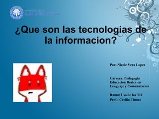 ¿Que son las tecnologias de la informacion? Por: Nicole Vera Lopez   Carrera: Pedagogia Educacion Basica en Lenguaje y Comunicacion  Ramo: Uso de las TIC Prof.: Cecilia Tinoco 