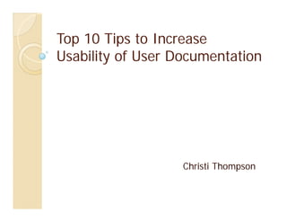 Top 10 Tips to Increase
Usability of User Documentation




                   Christi Thompson
 