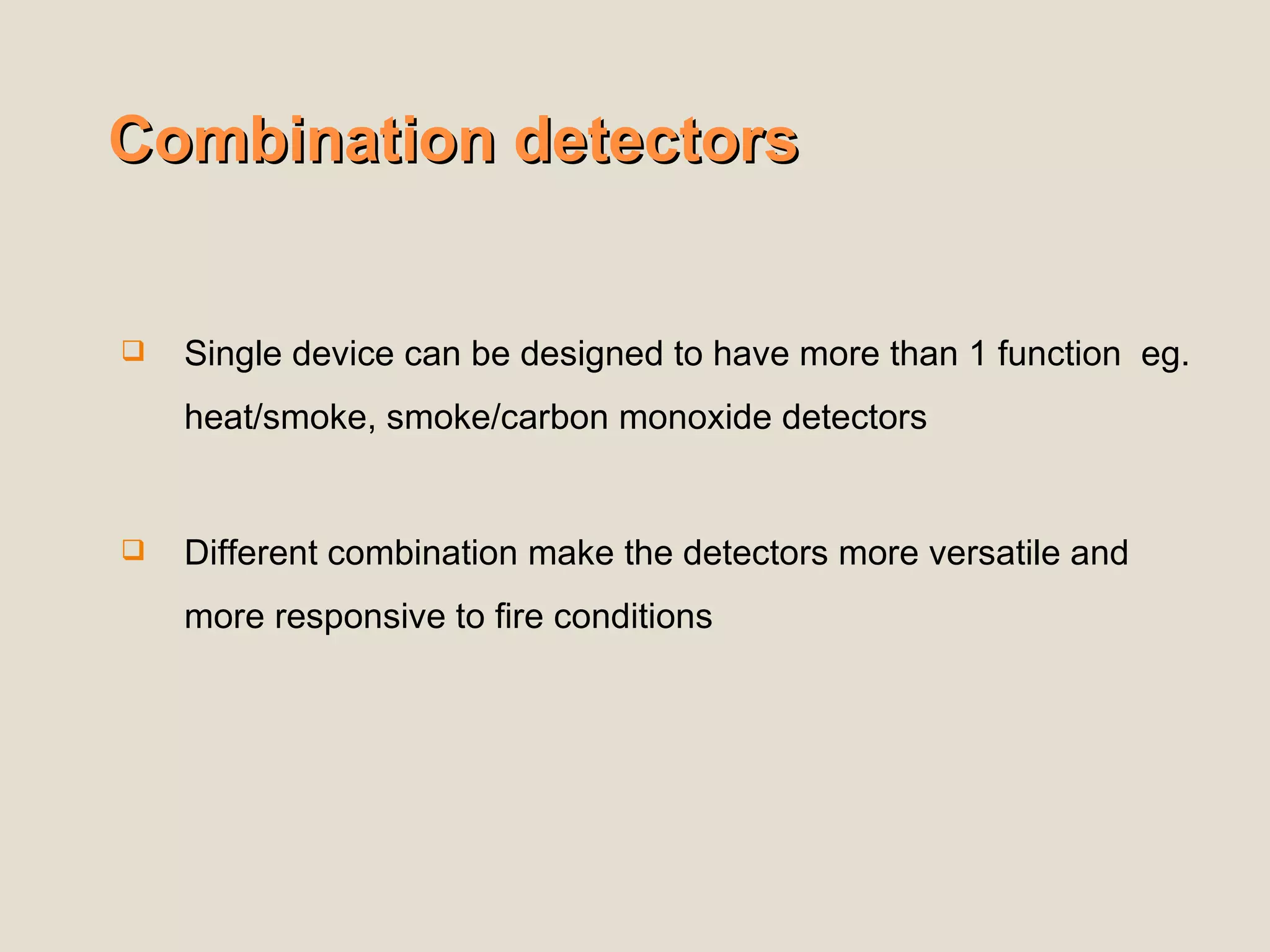 Combination detectors
Combination detectors
 Single device can be designed to have more than 1 function eg.
heat/smoke, smoke/carbon monoxide detectors
 Different combination make the detectors more versatile and
more responsive to fire conditions
 