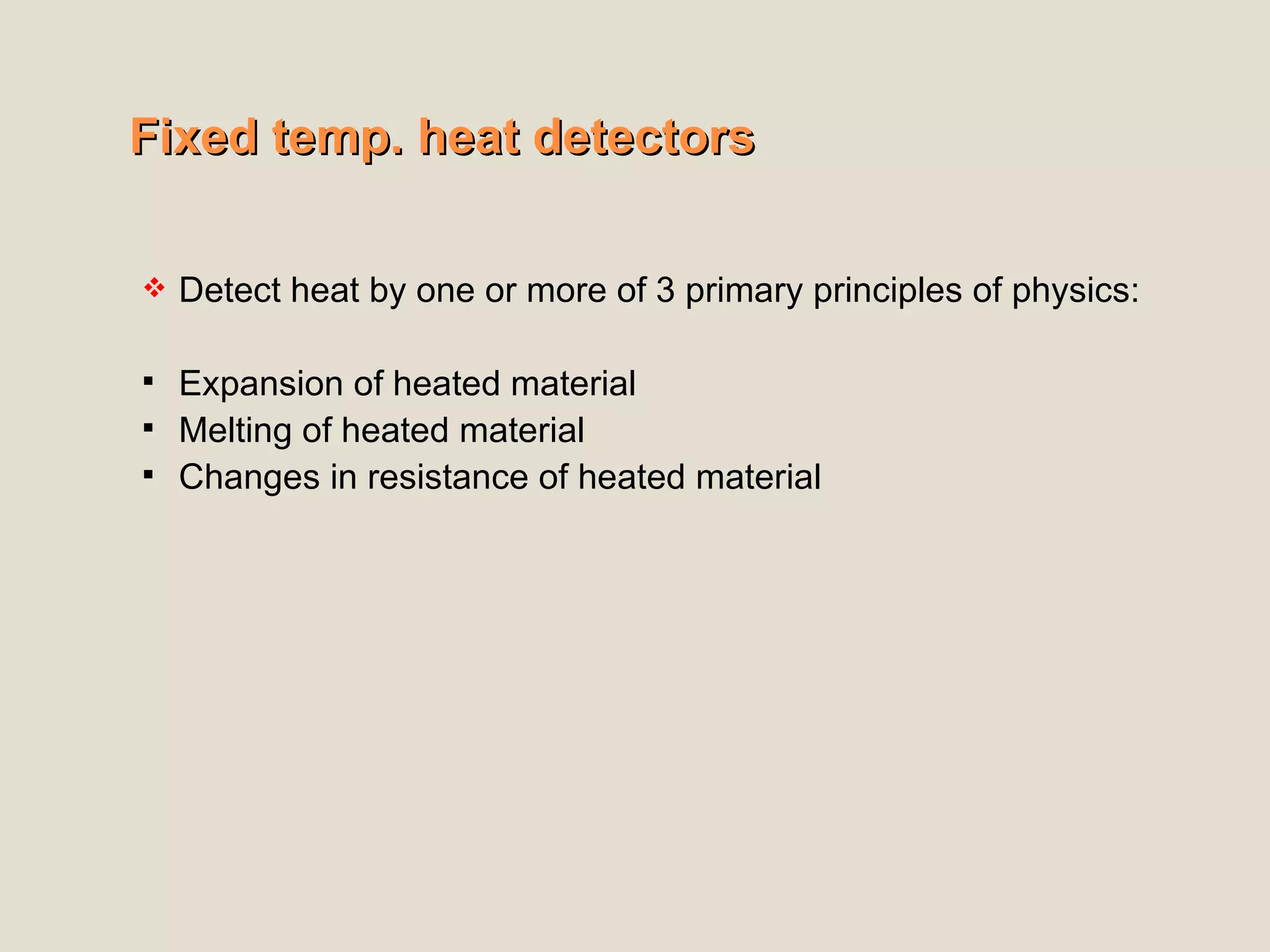 Fixed temp. heat detectors
Fixed temp. heat detectors
 Detect heat by one or more of 3 primary principles of physics:
 Expansion of heated material
 Melting of heated material
 Changes in resistance of heated material
 
