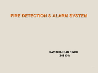 FIRE DETECTION & ALARM SYSTEM
FIRE DETECTION & ALARM SYSTEM
RAVI SHANKAR SINGH
(E6S304)
1
 