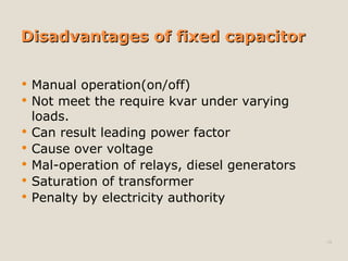 Disadvantages of fixed capacitor <ul><li>Manual operation(on/off) </li></ul><ul><li>Not meet the require kvar under varyin...