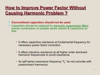 How to Improve Power Factor Without Causing Harmonic Problem ? <ul><li>Conventional capacitors should not be used. </li></...