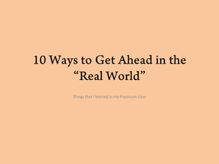 10 Ways to Get Ahead in the “Real World” Things that I learned in my Practicum class 