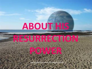ABOUT HIS RESURRECTION POWER www.christiandrive.wordpress.com  