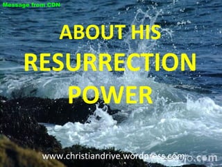 ABOUT HIS  RESURRECTION POWER www.christiandrive.wordpress.com  Message from CDN 