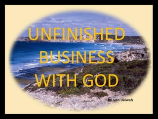 UNFINISHED
 BUSINESS
 WITH GOD
        By Ivan Ukiwah
 