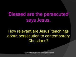 ‘ Blessed are the persecuted’ says Jesus.   How relevant are Jesus’ teachings about persecution to contemporary Christians? www.christiandrive.wordpress.com 