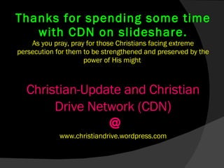 Thanks for spending some time with CDN on slideshare. As you pray, pray for those Christians facing extreme persecution for them to be strengthened and preserved by the power of His might  Christian-Update and Christian Drive Network (CDN )  @ www.christiandrive.wordpress.com 