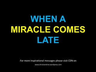 WHEN A MIRACLE COMES LATE For more inspirational messages please visit CDN on www.christiandrive.wordpress.com 