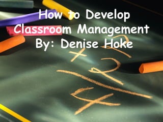 How to Develop Classroom Management  By: Denise Hoke 