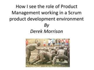 How I see the role of Product Management working in a Scrum product development environmentBy Derek Morrison 