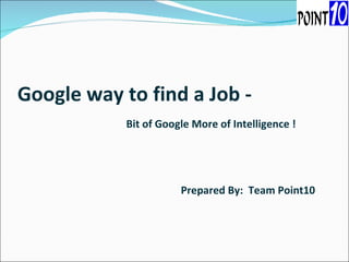 Google way to find a Job -   Bit of Google More of Intelligence ! Prepared By:  Team Point10 