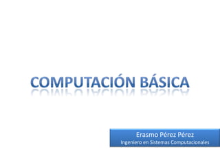 Computación Básica Erasmo Pérez Pérez Ingeniero en Sistemas Computacionales 