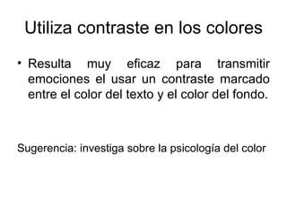 Utiliza contraste en los colores Resulta muy eficaz para transmitir emociones el usar un contraste marcado entre el color del texto y el color del fondo. Sugerencia: investiga sobre la psicología del color 