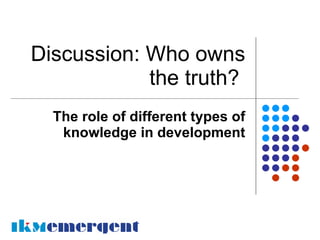 Discussion: Who owns
            the truth?
  The role of different types of
   knowledge in development
 