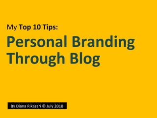 By Diana Rikasari © July 2010 My   Top  10  Tips : Personal Branding Through Blog 