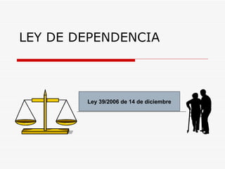 LEY DE DEPENDENCIA Ley 39/2006 de 14 de diciembre 