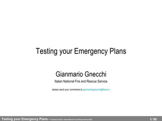 Testing your Emergency Plans Gianmario Gnecchi Italian National Fire and Rescue Service please send your comments to  [email_address] 