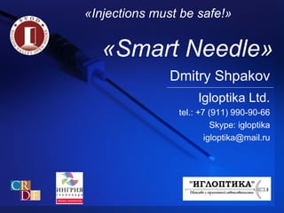 Dmitry Shpakov Igloptika Ltd. tel . :  +7  ( 911 )  990-90-66 Skype: igloptika igloptika @mail.ru « Smart Needle » «Injection s must be safe !» 