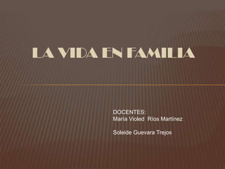 LA VIDA EN FAMILIA  DOCENTES: María Violed  Ríos Martínez SoleideGuevara Trejos 