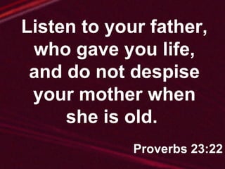 Listen to your father, who gave you life, and do not despise your mother when she is old.  Proverbs 23:22 
