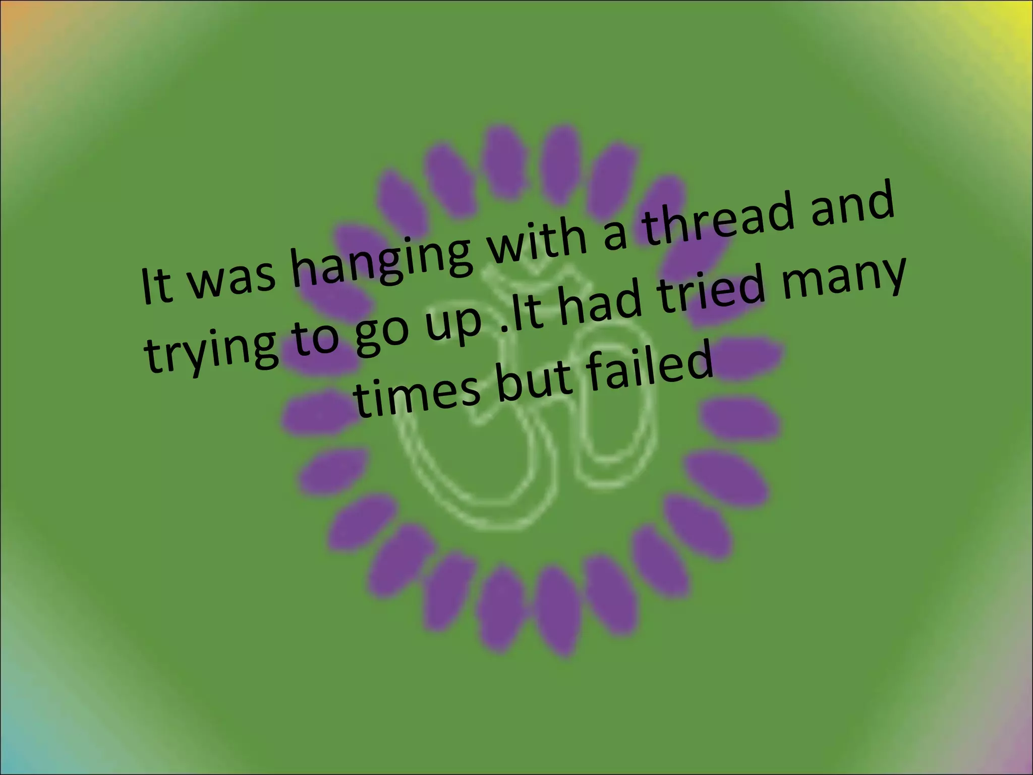 It was hanging with a thread and trying to go up .It had tried many times but failed 