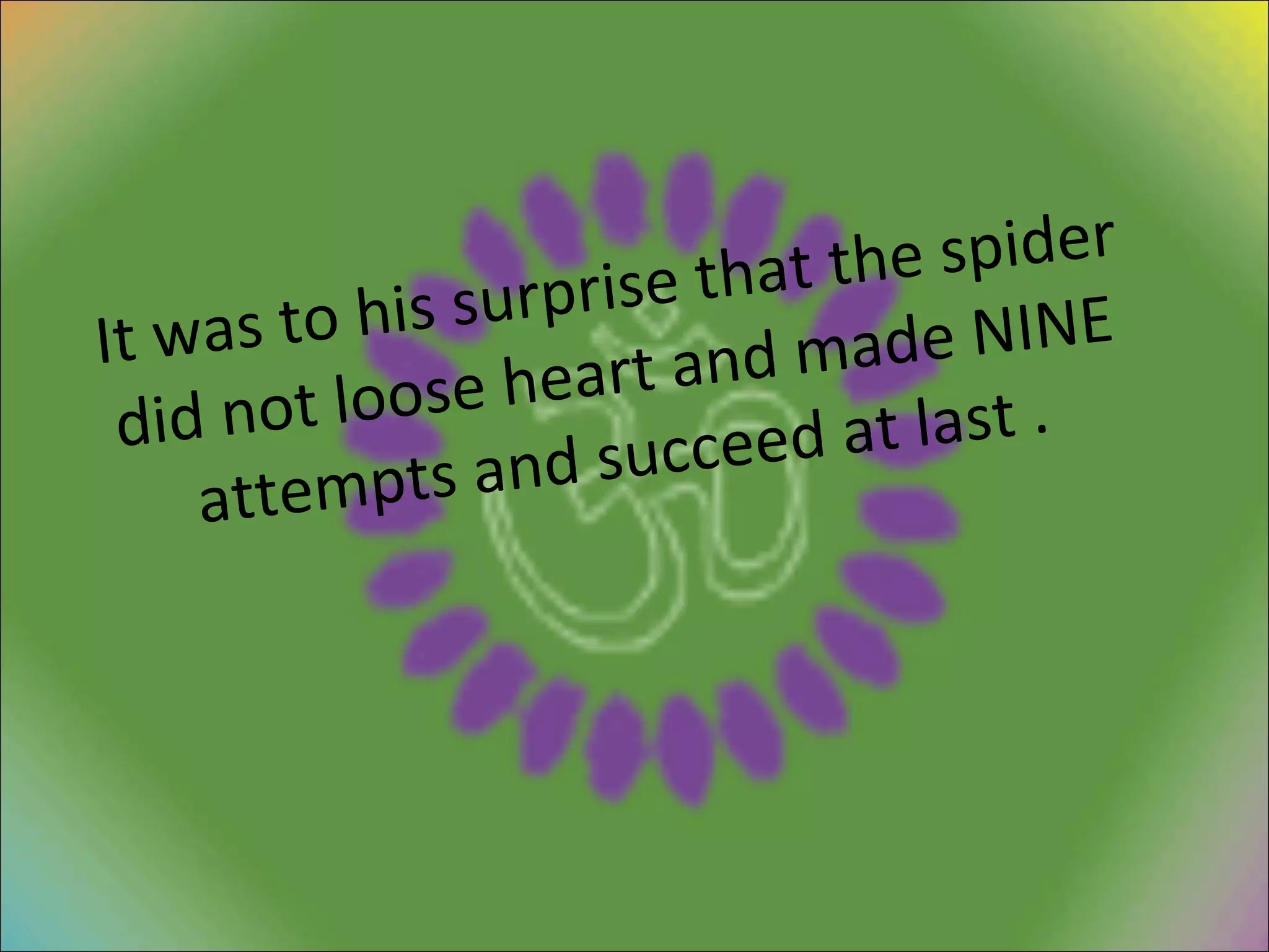 It was to his surprise that the spider did not loose heart and made NINE attempts and succeed at last . 