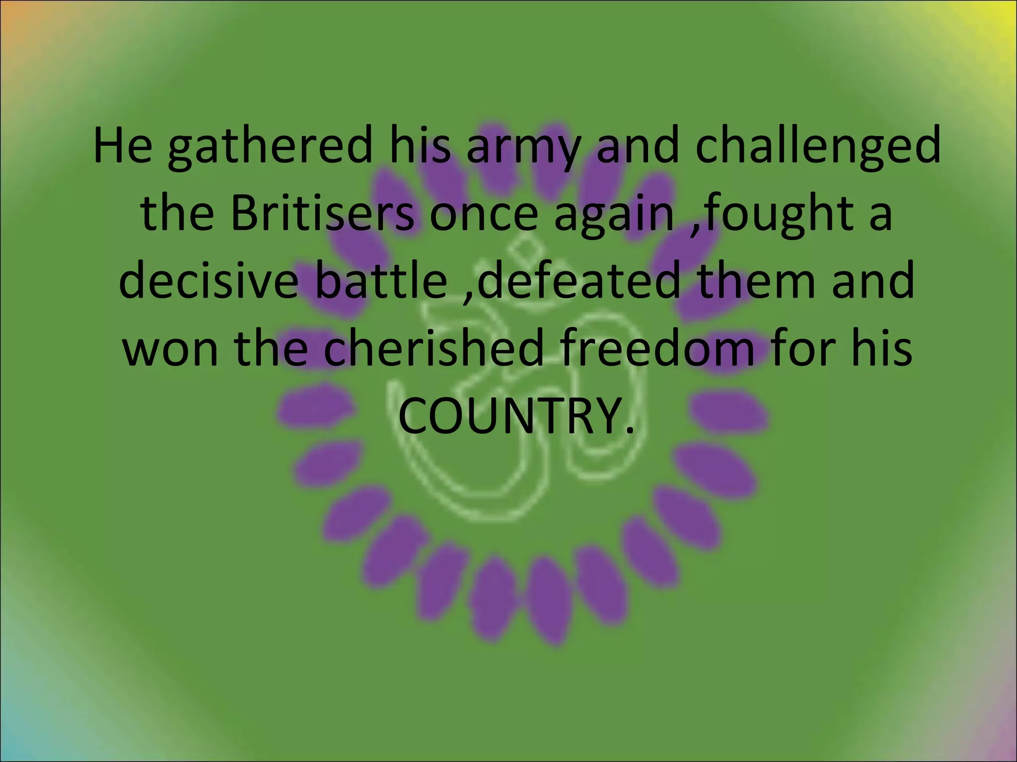 He gathered his army and challenged the Britisers once again ,fought a decisive battle ,defeated them and won the cherished freedom for his COUNTRY. 